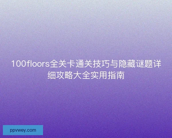 100floors全关卡通关技巧与隐藏谜题详细攻略大全实用指南