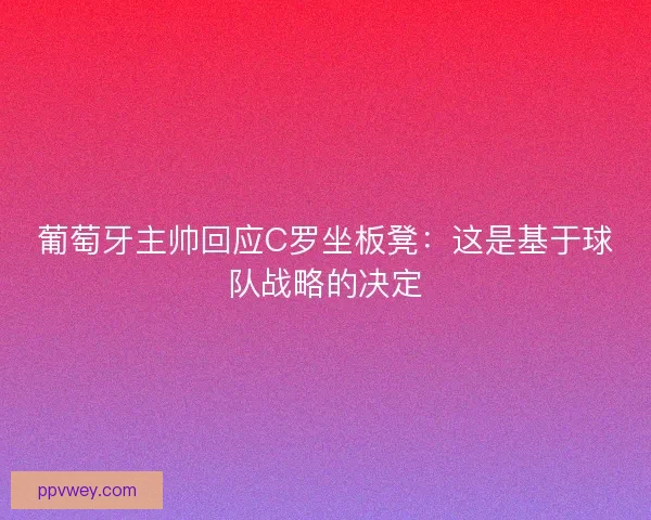 葡萄牙主帅回应C罗坐板凳：这是基于球队战略的决定