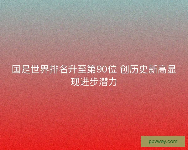 国足世界排名升至第90位 创历史新高显现进步潜力