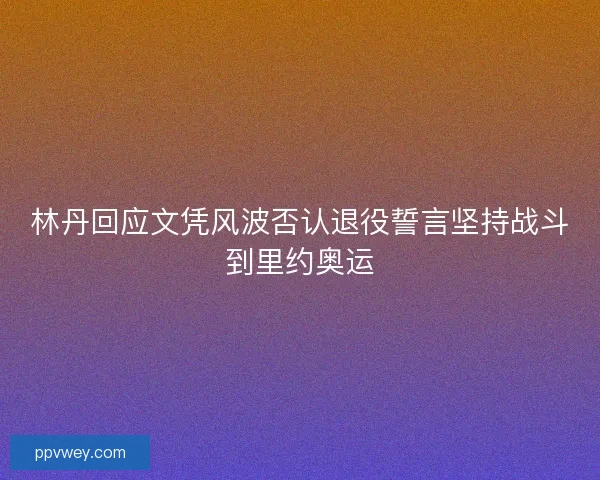 林丹回应文凭风波否认退役誓言坚持战斗到里约奥运